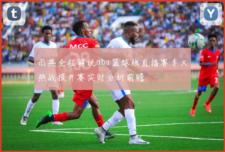 雨燕全程解说nba篮球线直播赛季火热战报开赛实时分析前瞻