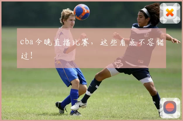 cba今晚直播比赛，这些看点不容错过！