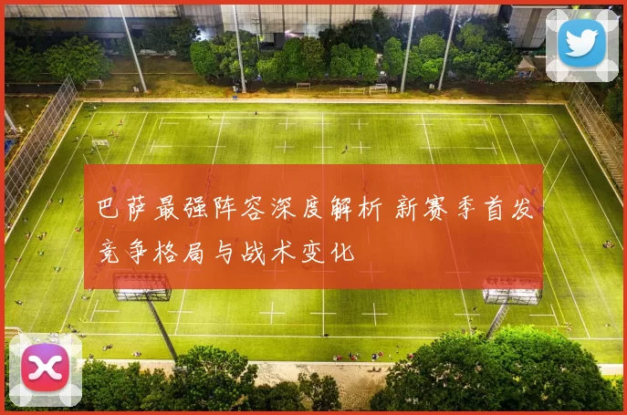 巴萨最强阵容深度解析 新赛季首发竞争格局与战术变化