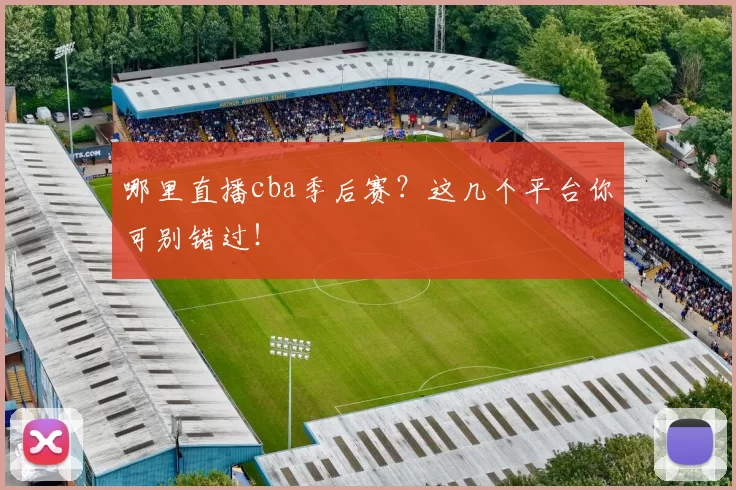 哪里直播cba季后赛？这几个平台你可别错过！