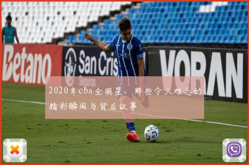 2020年cba全明星，那些令人难忘的精彩瞬间与背后故事