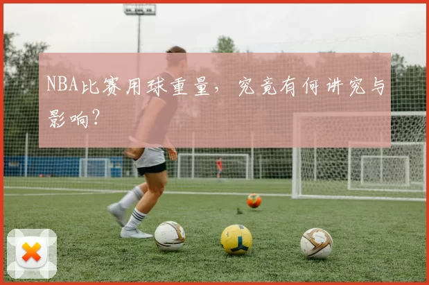 NBA比赛用球重量，究竟有何讲究与影响？