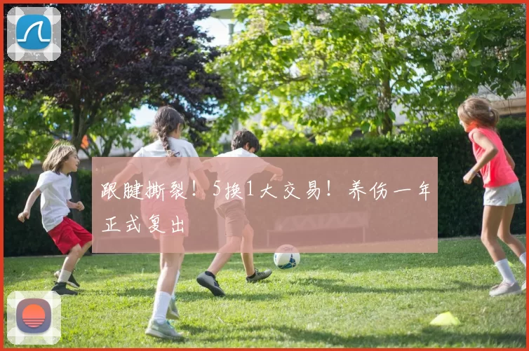 跟腱撕裂!5换1大交易!养伤一年正式复出