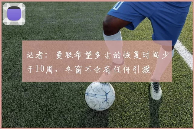 记者：曼联希望多古的恢复时间少于10周，冬窗不会有任何引援