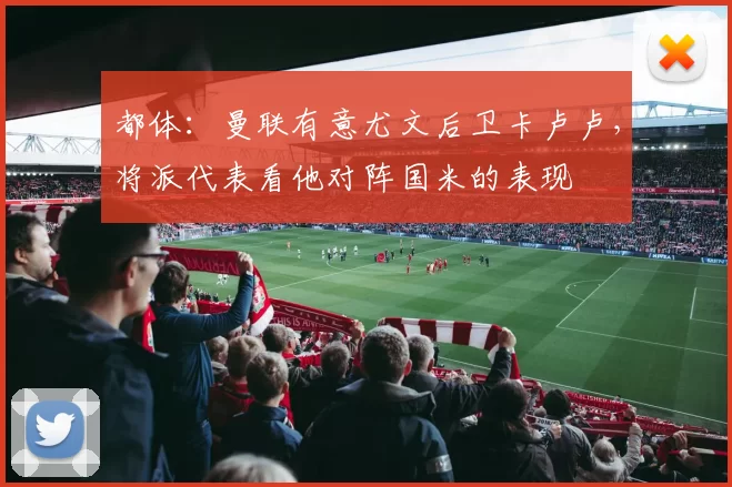 都体：曼联有意尤文后卫卡卢卢，将派代表看他对阵国米的表现