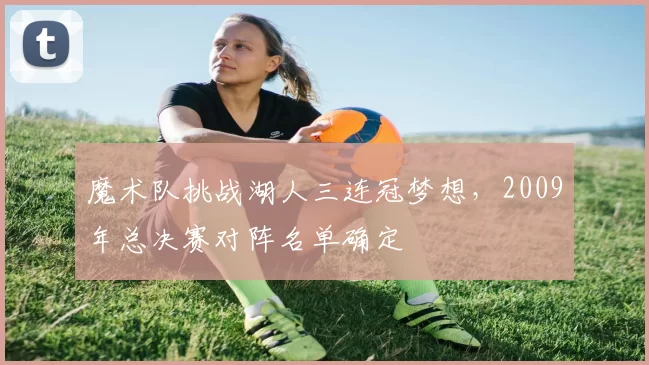 魔术队挑战湖人三连冠梦想，2009年总决赛对阵名单确定