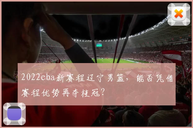 2022cba新赛程辽宁男篮，能否凭借赛程优势再夺桂冠？