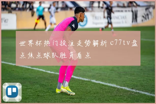 世界杯热门投注走势解析 c77tv盘点焦点球队胜负看点