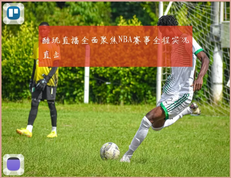 酷玩直播全面聚焦NBA赛事全程实况直击