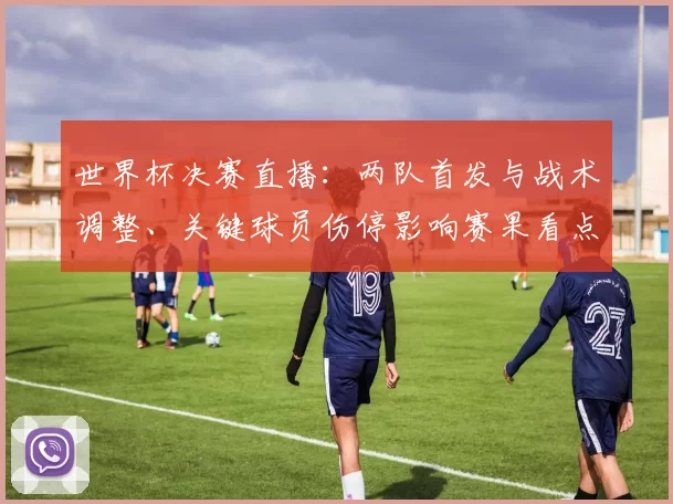世界杯决赛直播：两队首发与战术调整、关键球员伤停影响赛果看点