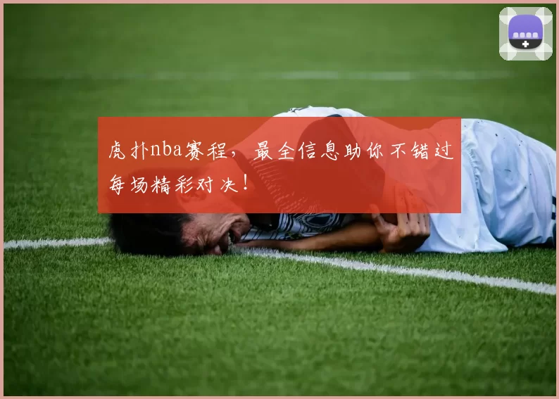 虎扑nba赛程，最全信息助你不错过每场精彩对决！