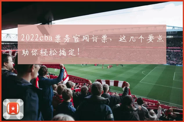 2022cba票务官网订票，这几个要点助你轻松搞定！