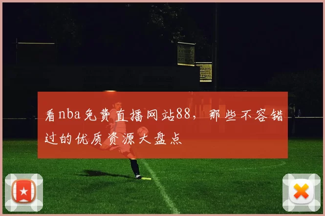 看nba免费直播网站88，那些不容错过的优质资源大盘点