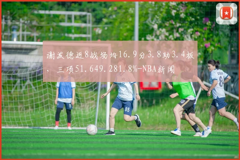 谢泼德近8战场均16.9分3.8助3.4板,三项51.649.281.8%-NBA新闻