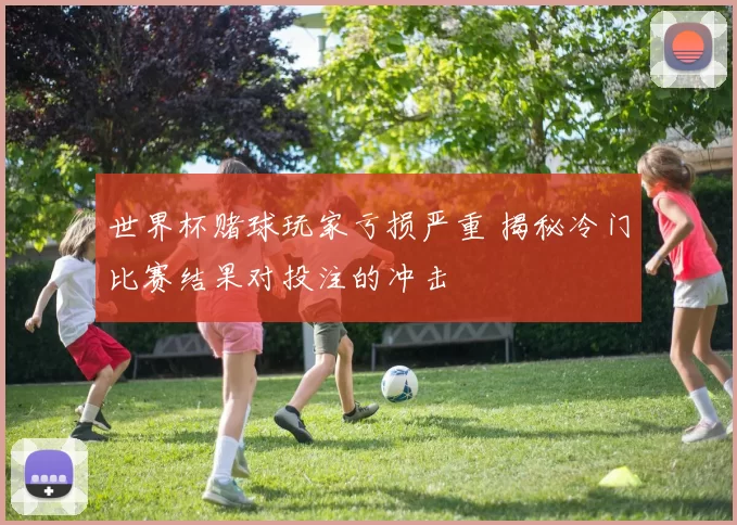 世界杯赌球玩家亏损严重 揭秘冷门比赛结果对投注的冲击