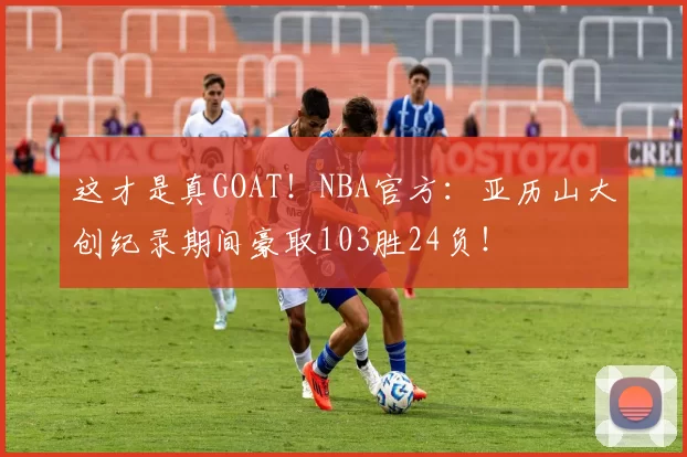 这才是真GOAT!NBA官方:亚历山大创纪录期间豪取103胜24负!