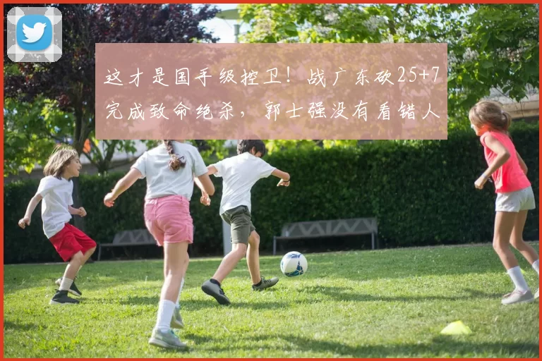 这才是国手级控卫！战广东砍25+7完成致命绝杀，郭士强没有看错人