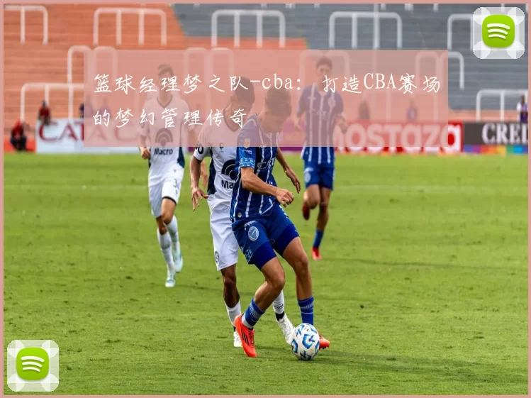 篮球经理梦之队-cba：打造CBA赛场的梦幻管理传奇