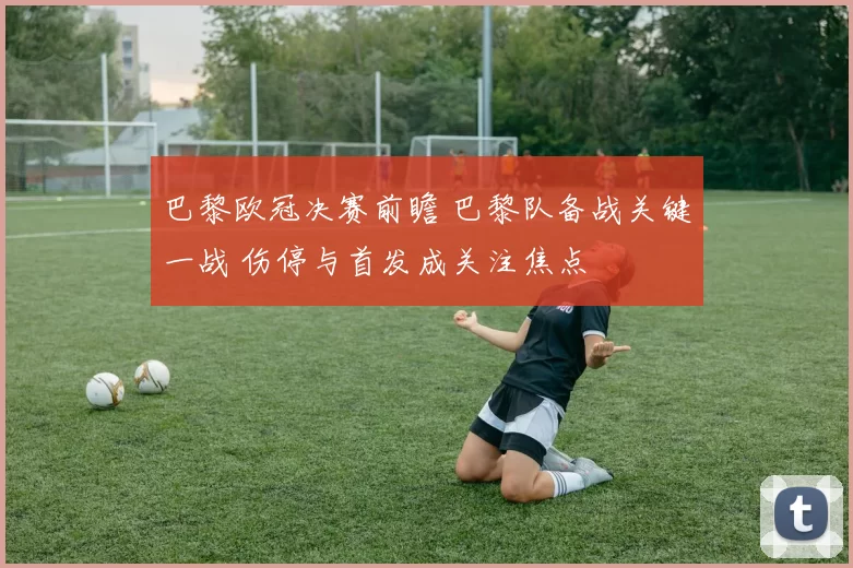 巴黎欧冠决赛前瞻 巴黎队备战关键一战 伤停与首发成关注焦点