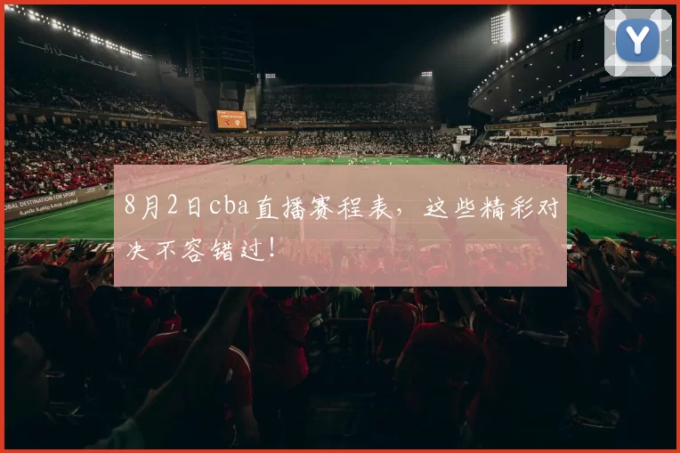8月2日cba直播赛程表，这些精彩对决不容错过！