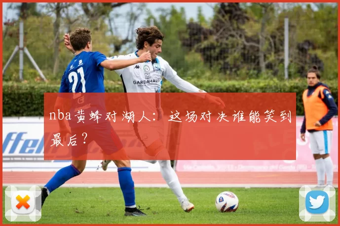 nba黄蜂对湖人：这场对决谁能笑到最后？