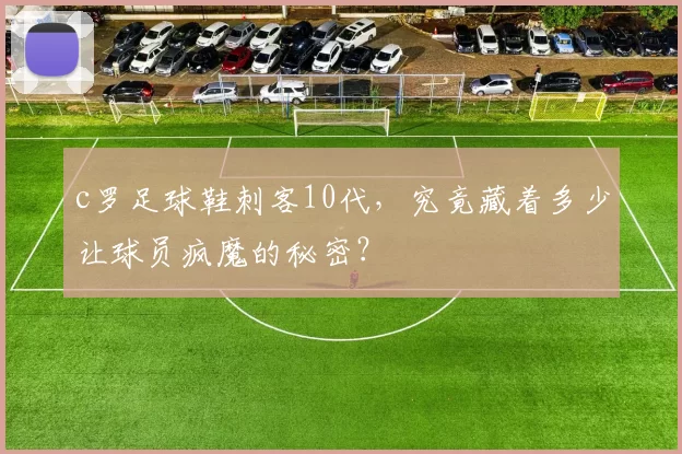 c罗足球鞋刺客10代，究竟藏着多少让球员疯魔的秘密？