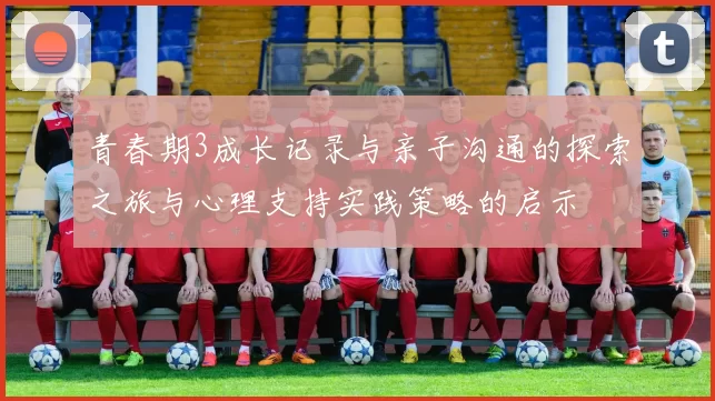 青春期3成长记录与亲子沟通的探索之旅与心理支持实践策略的启示