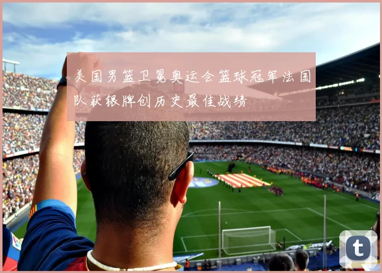 美国男篮卫冕奥运会篮球冠军法国队获银牌创历史最佳战绩