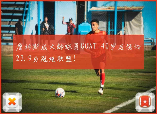 詹姆斯成大龄球员GOAT_40岁后场均23.9分冠绝联盟！