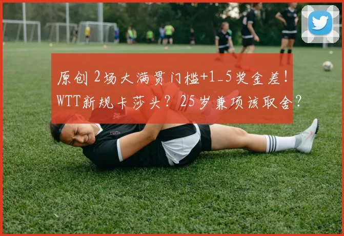 原创 2场大满贯门槛+1_5奖金差！WTT新规卡莎头？25岁兼项该取舍？