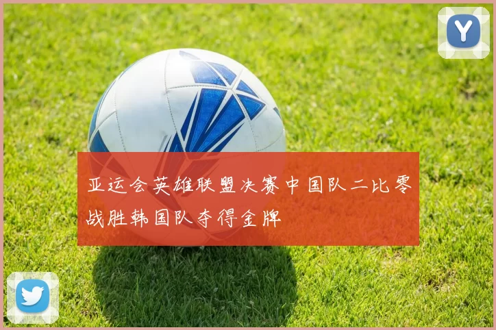 亚运会英雄联盟决赛中国队二比零战胜韩国队夺得金牌