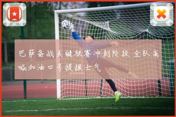 巴萨备战关键联赛冲刺阶段 全队高喊加油口号提振士气