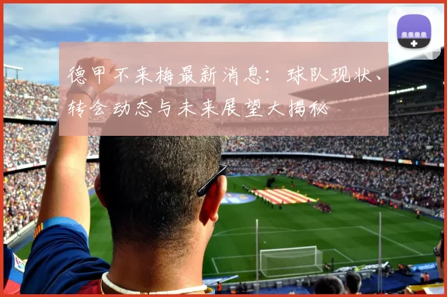 德甲不来梅最新消息：球队现状、转会动态与未来展望大揭秘