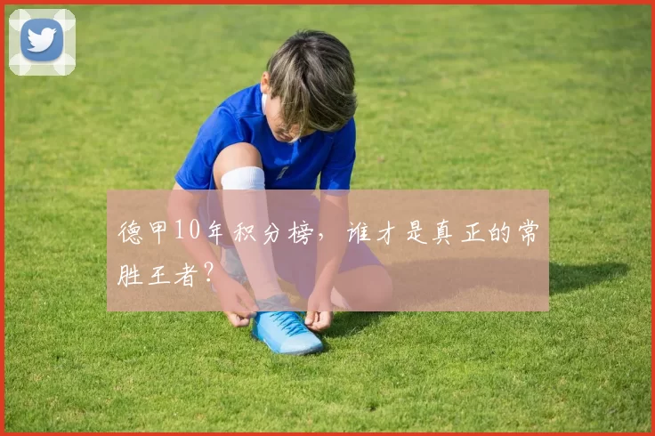 德甲10年积分榜，谁才是真正的常胜王者？