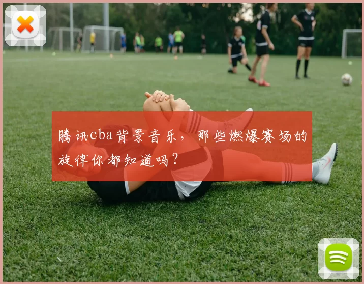 腾讯cba背景音乐，那些燃爆赛场的旋律你都知道吗？