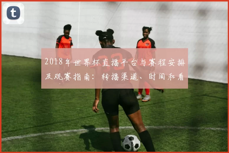2018年世界杯直播平台与赛程安排及观赛指南:转播渠道、时间和看点解析