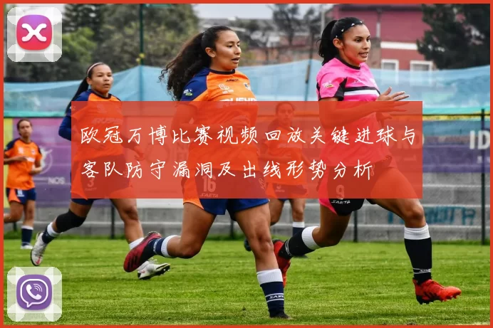 欧冠万博比赛视频回放关键进球与客队防守漏洞及出线形势分析