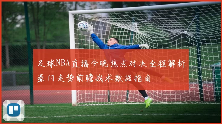 足球NBA直播今晚焦点对决全程解析豪门走势前瞻战术数据指南