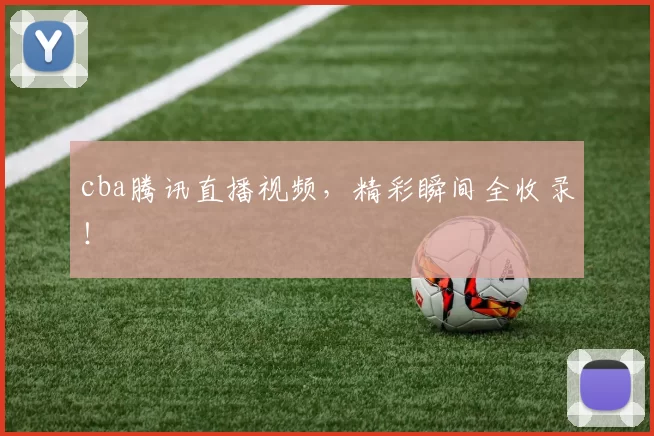 cba腾讯直播视频，精彩瞬间全收录！