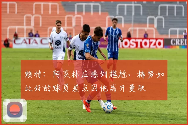 赖特：阿莫林应感到尴尬，梅努如此好的球员差点因他离开曼联