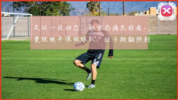 足坛一夜动态：切尔西痛失好局，曼联绝平保级球队，纽卡掀翻热刺