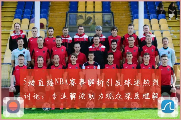 5楼直播NBA赛事解析引发球迷热烈讨论,专业解读助力观众深度理解比赛战术