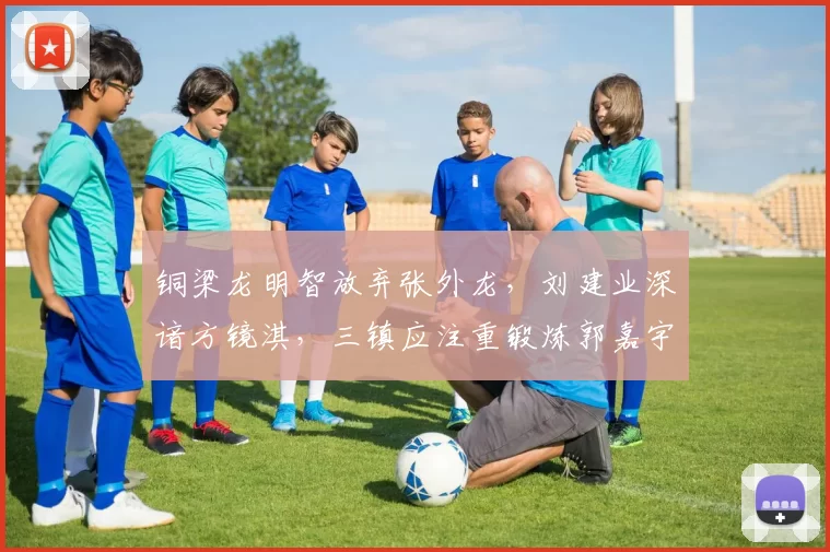 铜梁龙明智放弃张外龙，刘建业深谙方镜淇，三镇应注重锻炼郭嘉宇_球迷_中超_球员