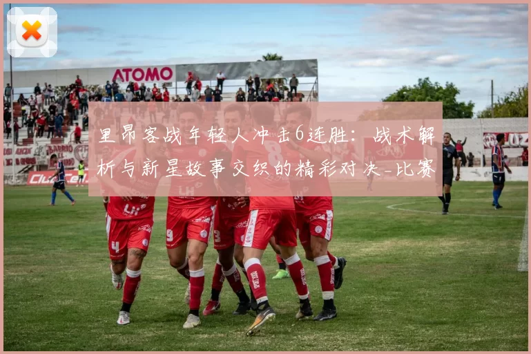 里昂客战年轻人冲击6连胜：战术解析与新星故事交织的精彩对决_比赛_恩德里克_欧洲足联欧洲联赛