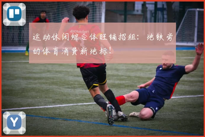 运动休闲综合体旺铺招租：地铁旁的体育消费新地标！