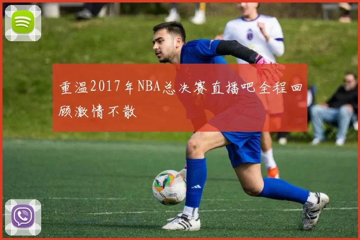 重温2017年NBA总决赛直播吧全程回顾激情不散