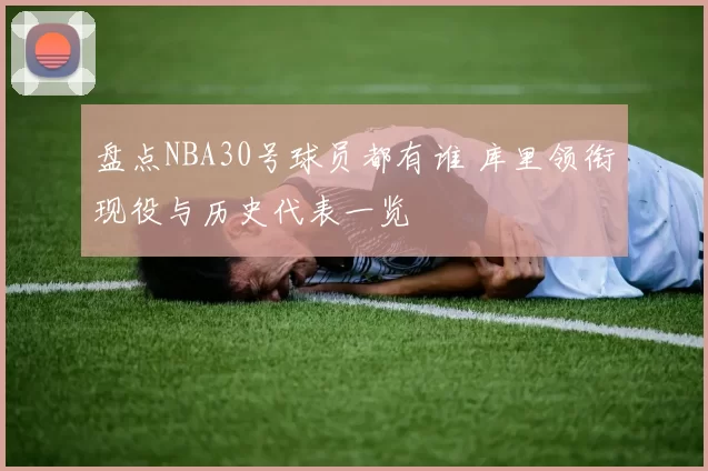 盘点NBA30号球员都有谁 库里领衔现役与历史代表一览