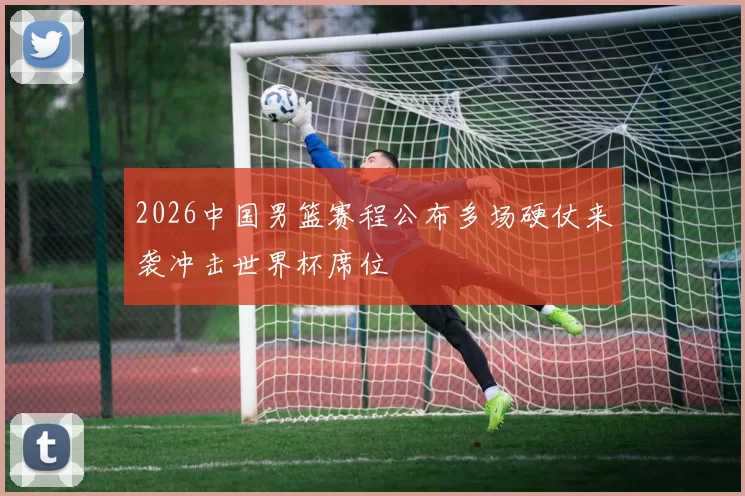 2026中国男篮赛程公布多场硬仗来袭冲击世界杯席位