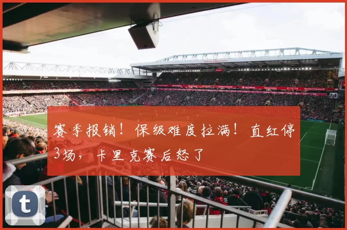 赛季报销！保级难度拉满！直红停3场，卡里克赛后怒了