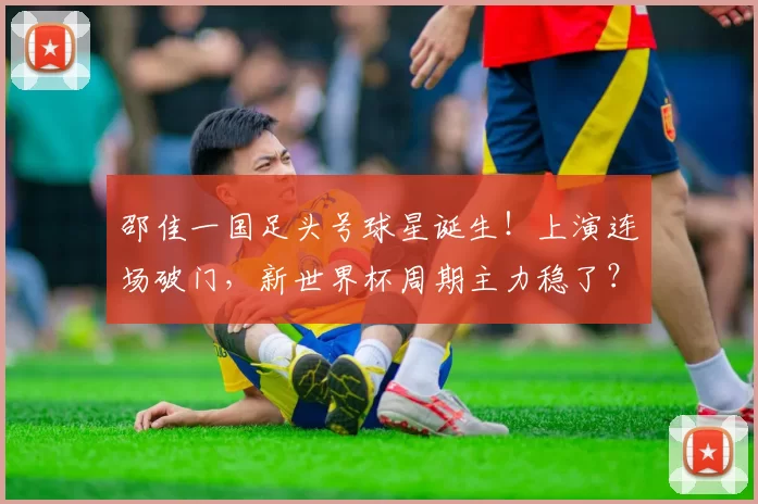 邵佳一国足头号球星诞生！上演连场破门，新世界杯周期主力稳了？